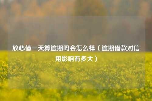 放心借一天算逾期吗会怎么样（逾期借款对信用影响有多大）