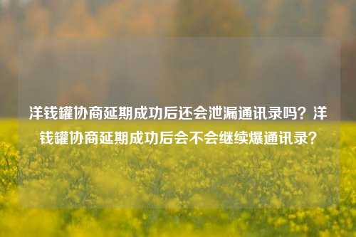 洋钱罐协商延期成功后还会泄漏通讯录吗？洋钱罐协商延期成功后会不会继续爆通讯录？