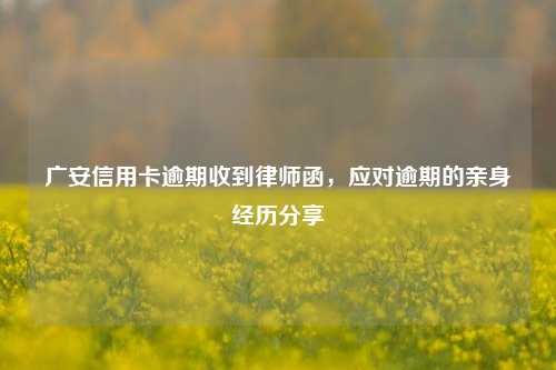 广安信用卡逾期收到律师函，应对逾期的亲身经历分享