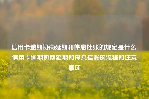 信用卡逾期协商延期和停息挂账的规定是什么,信用卡逾期协商延期和停息挂账的流程和注意事项