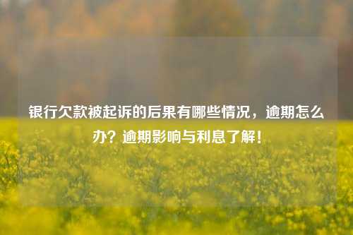 银行欠款被起诉的后果有哪些情况，逾期怎么办？逾期影响与利息了解！