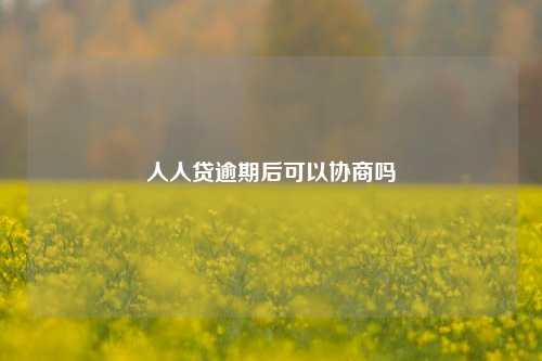 人人贷逾期后可以协商吗