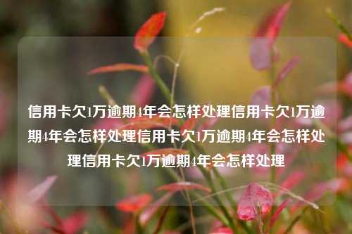 信用卡欠1万逾期4年会怎样处理信用卡欠1万逾期4年会怎样处理信用卡欠1万逾期4年会怎样处理信用卡欠1万逾期4年会怎样处理