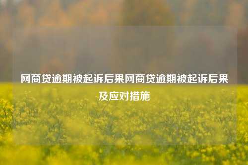 网商贷逾期被起诉后果网商贷逾期被起诉后果及应对措施