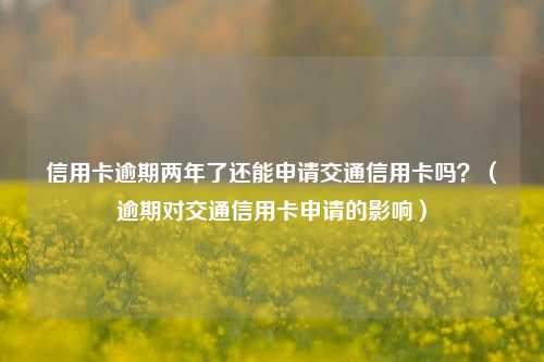 信用卡逾期两年了还能申请交通信用卡吗？（逾期对交通信用卡申请的影响）