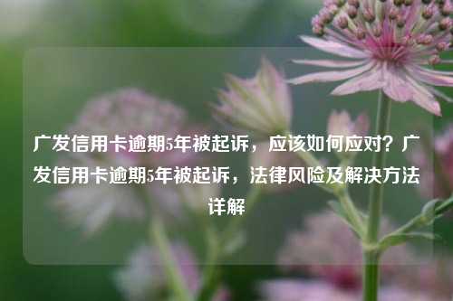 广发信用卡逾期5年被起诉，应该如何应对？广发信用卡逾期5年被起诉，法律风险及解决方法详解