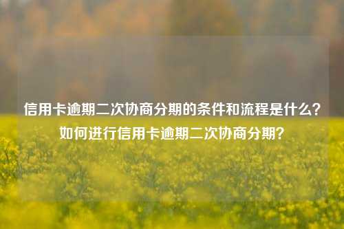 信用卡逾期二次协商分期的条件和流程是什么？如何进行信用卡逾期二次协商分期？