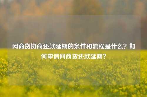 网商贷协商还款延期的条件和流程是什么？如何申请网商贷还款延期？