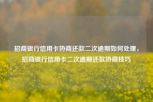 招商银行信用卡协商还款二次逾期如何处理，招商银行信用卡二次逾期还款协商技巧