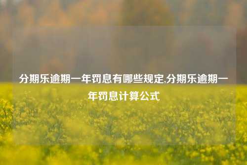 分期乐逾期一年罚息有哪些规定,分期乐逾期一年罚息计算公式