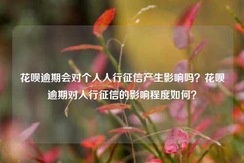 花呗逾期会对个人人行征信产生影响吗？花呗逾期对人行征信的影响程度如何？