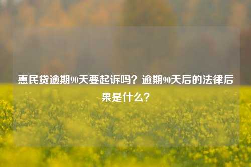 惠民贷逾期90天要起诉吗？逾期90天后的法律后果是什么？