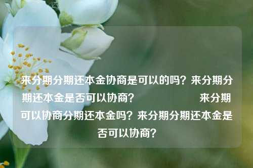 来分期分期还本金协商是可以的吗？来分期分期还本金是否可以协商？                    来分期可以协商分期还本金吗？来分期分期还本金是否可以协商？