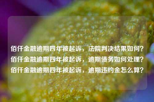 佰仟金融逾期四年被起诉，法院判决结果如何？佰仟金融逾期四年被起诉，逾期债务如何处理？佰仟金融逾期四年被起诉，逾期违约金怎么算？