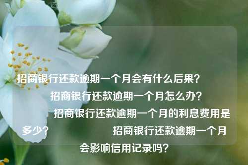 招商银行还款逾期一个月会有什么后果？                    招商银行还款逾期一个月怎么办？                    招商银行还款逾期一个月的利息费用是多少？                    招商银行还款逾期一个月会影响信用记录吗？