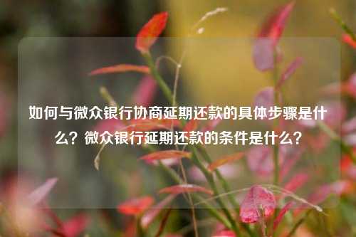 如何与微众银行协商延期还款的具体步骤是什么？微众银行延期还款的条件是什么？