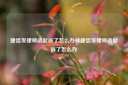 捷信发律师函起诉了怎么办被捷信发律师函起诉了怎么办