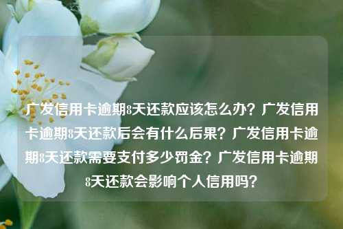 广发信用卡逾期8天还款应该怎么办？广发信用卡逾期8天还款后会有什么后果？广发信用卡逾期8天还款需要支付多少罚金？广发信用卡逾期8天还款会影响个人信用吗？