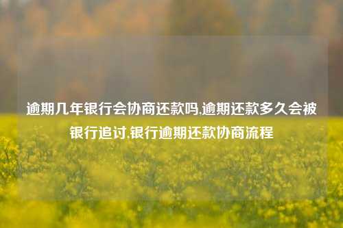 逾期几年银行会协商还款吗,逾期还款多久会被银行追讨,银行逾期还款协商流程