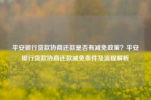 平安银行贷款协商还款是否有减免政策？平安银行贷款协商还款减免条件及流程解析