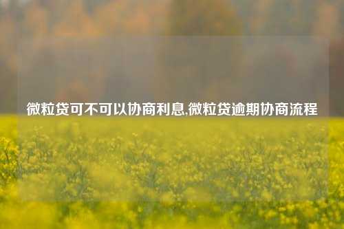 微粒贷可不可以协商利息,微粒贷逾期协商流程