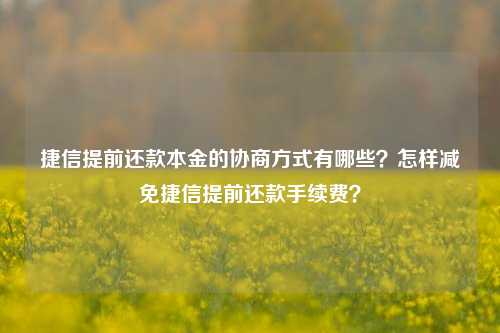 捷信提前还款本金的协商方式有哪些？怎样减免捷信提前还款手续费？