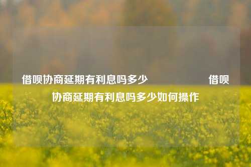 借呗协商延期有利息吗多少                    借呗协商延期有利息吗多少如何操作