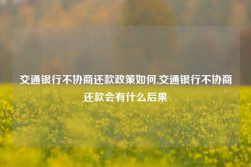 交通银行不协商还款政策如何,交通银行不协商还款会有什么后果