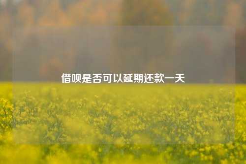 借呗是否可以延期还款一天