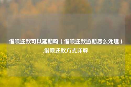 借呗还款可以延期吗（借呗还款逾期怎么处理）,借呗还款方式详解