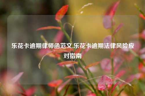 乐花卡逾期律师函范文,乐花卡逾期法律风险应对指南