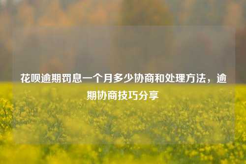 花呗逾期罚息一个月多少协商和处理方法，逾期协商技巧分享