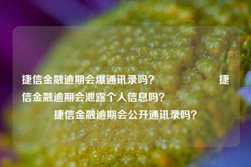 捷信金融逾期会爆通讯录吗？                    捷信金融逾期会泄露个人信息吗？                    捷信金融逾期会公开通讯录吗？