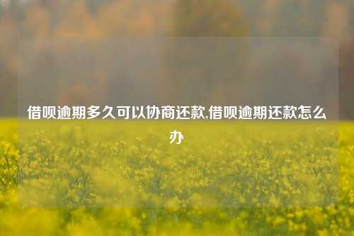 借呗逾期多久可以协商还款,借呗逾期还款怎么办