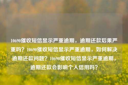 10690催收短信显示严重逾期，逾期还款后果严重吗？10690催收短信显示严重逾期，如何解决逾期还款问题？10690催收短信显示严重逾期，逾期还款会影响个人信用吗？