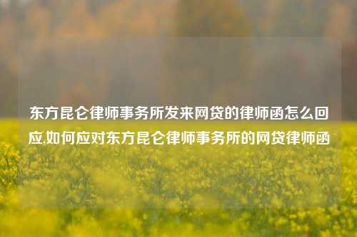 东方昆仑律师事务所发来网贷的律师函怎么回应,如何应对东方昆仑律师事务所的网贷律师函