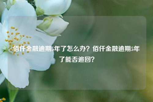 佰仟金融逾期5年了怎么办？佰仟金融逾期5年了能否追回？