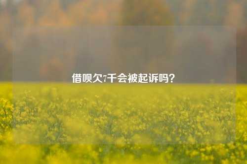 借呗欠7千会被起诉吗？