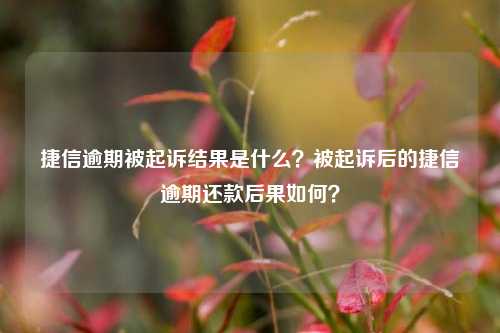 捷信逾期被起诉结果是什么？被起诉后的捷信逾期还款后果如何？