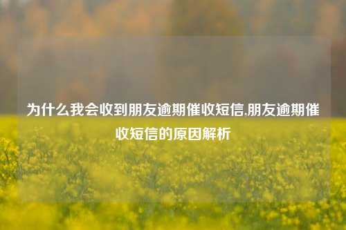 为什么我会收到朋友逾期催收短信,朋友逾期催收短信的原因解析