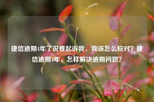 捷信逾期4年了说要起诉我，我该怎么应对？捷信逾期4年，怎样解决逾期问题？