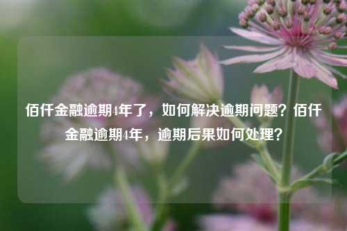 佰仟金融逾期4年了，如何解决逾期问题？佰仟金融逾期4年，逾期后果如何处理？