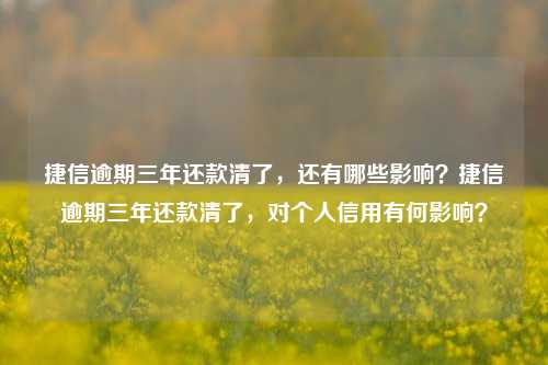 捷信逾期三年还款清了，还有哪些影响？捷信逾期三年还款清了，对个人信用有何影响？