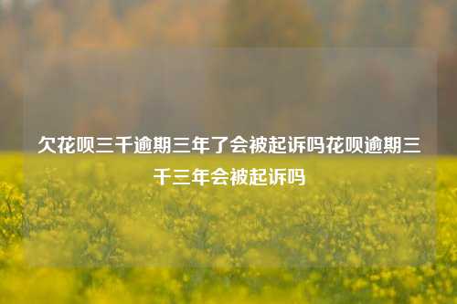 欠花呗三千逾期三年了会被起诉吗花呗逾期三千三年会被起诉吗