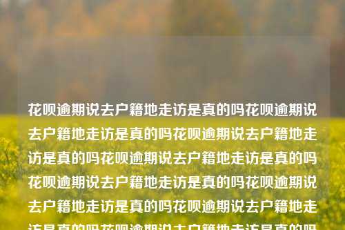 花呗逾期说去户籍地走访是真的吗花呗逾期说去户籍地走访是真的吗花呗逾期说去户籍地走访是真的吗花呗逾期说去户籍地走访是真的吗花呗逾期说去户籍地走访是真的吗花呗逾期说去户籍地走访是真的吗花呗逾期说去户籍地走访是真的吗花呗逾期说去户籍地走访是真的吗花呗逾期说去户籍地走访是真的吗花